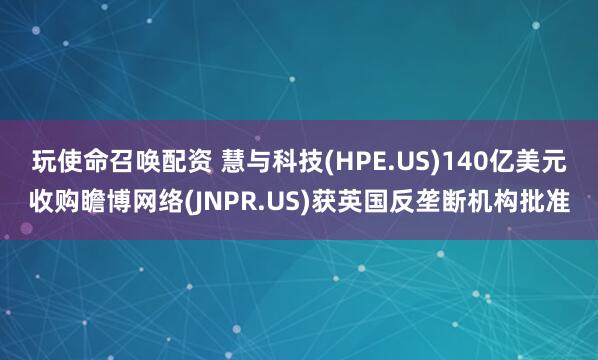 玩使命召唤配资 慧与科技(HPE.US)140亿美元收购瞻博网络(JNPR.US)获英国反垄断机构批准