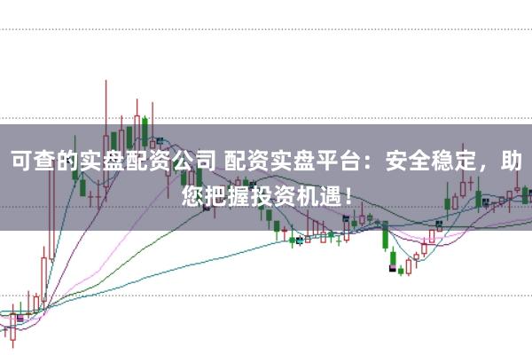 可查的实盘配资公司 配资实盘平台：安全稳定，助您把握投资机遇！