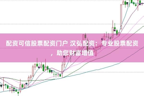配资可信股票配资门户 汉弘配资:专业股票配资,助您财富增值