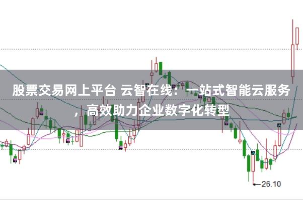 股票交易网上平台 云智在线：一站式智能云服务，高效助力企业数字化转型