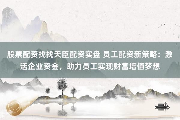 股票配资找找天臣配资实盘 员工配资新策略：激活企业资金，助力员工实现财富增值梦想