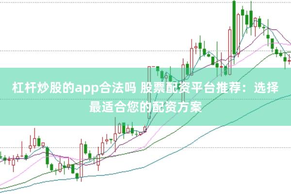杠杆炒股的app合法吗 股票配资平台推荐：选择最适合您的配资方案