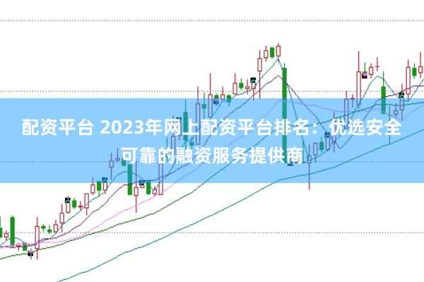 配资平台 2023年网上配资平台排名：优选安全可靠的融资服务提供商