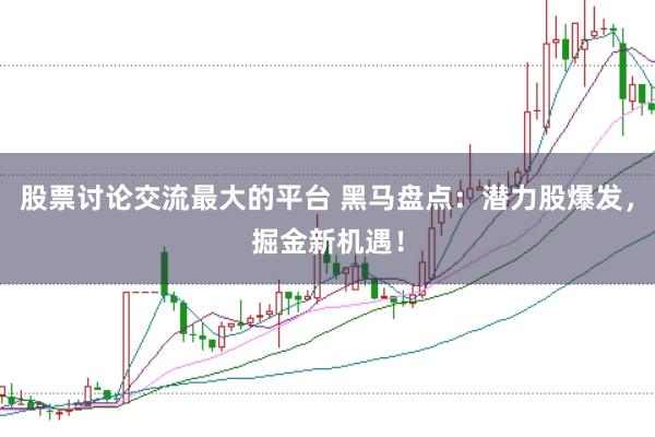 股票讨论交流最大的平台 黑马盘点:潜力股爆发,掘金新机遇!