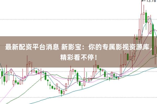 最新配资平台消息 新影宝：你的专属影视资源库，精彩看不停！