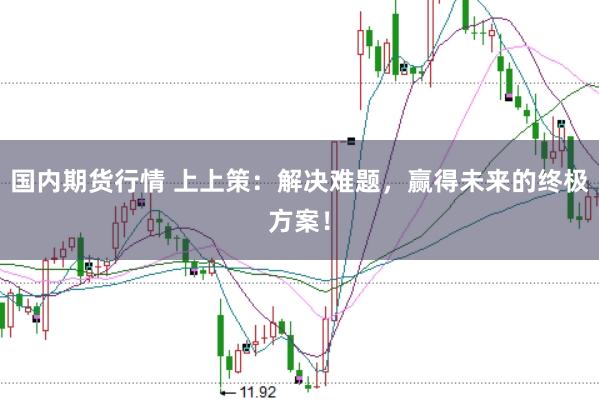 国内期货行情 上上策：解决难题，赢得未来的终极方案！