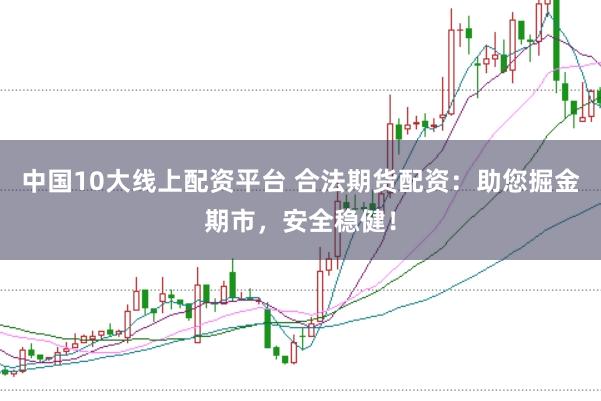 中国10大线上配资平台 合法期货配资:助您掘金期市,安全稳健!
