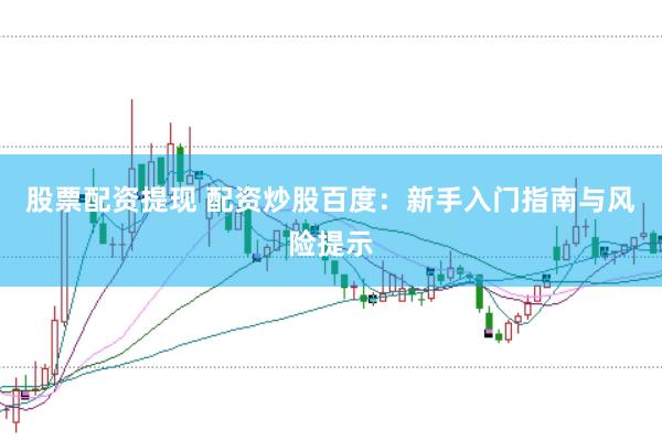 股票配资提现 配资炒股百度:新手入门指南与风险提示