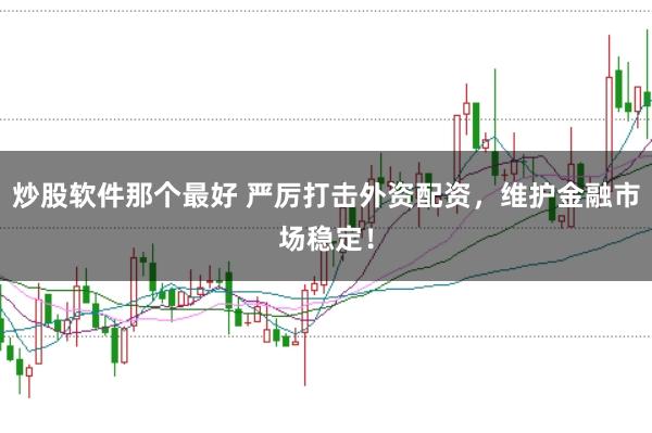 炒股软件那个最好 严厉打击外资配资，维护金融市场稳定！