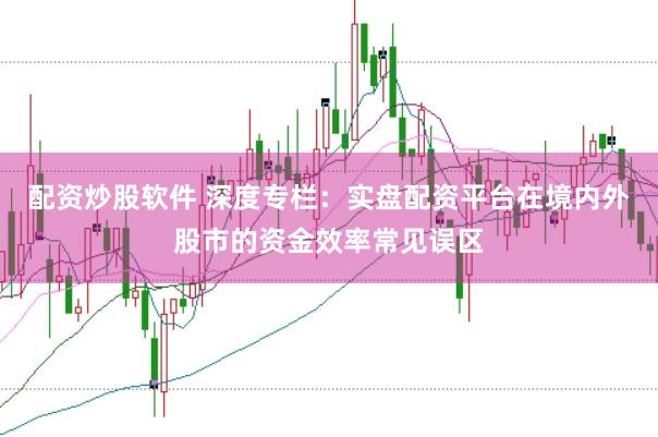 配资炒股软件 深度专栏：实盘配资平台在境内外股市的资金效率常见误区