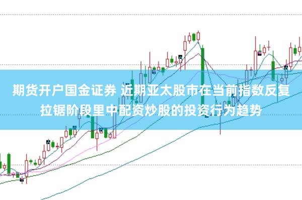 期货开户国金证券 近期亚太股市在当前指数反复拉锯阶段里中配资炒股的投资行为趋势