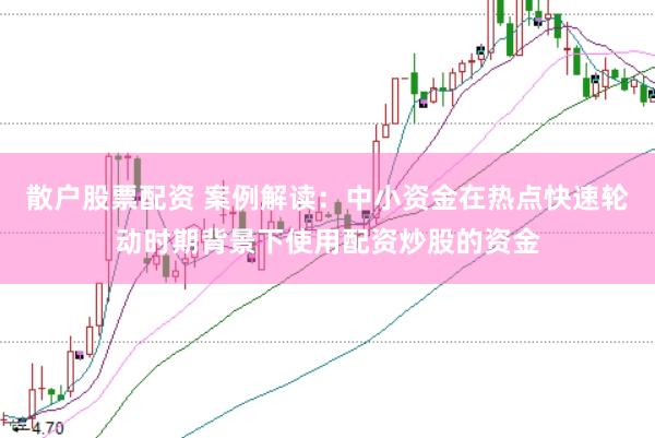 散户股票配资 案例解读:中小资金在热点快速轮动时期背景下使用配资炒股的资金