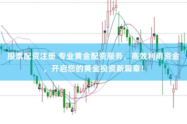 股票配资注册 专业黄金配资服务，高效利用资金，开启您的黄金投资新篇章！