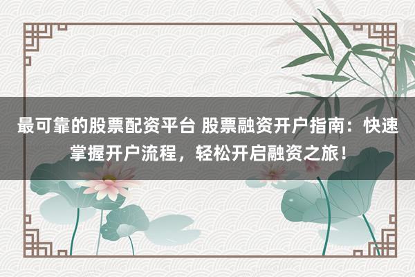 最可靠的股票配资平台 股票融资开户指南：快速掌握开户流程，轻松开启融资之旅！