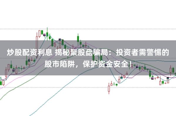 炒股配资利息 揭秘聚股盘骗局:投资者需警惕的股市陷阱,保护资金安全!