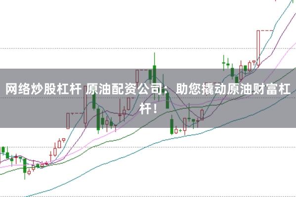 网络炒股杠杆 原油配资公司：助您撬动原油财富杠杆！