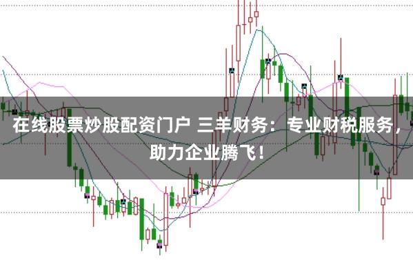 在线股票炒股配资门户 三羊财务：专业财税服务，助力企业腾飞！